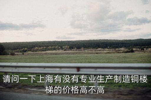 上海市別墅銅樓梯多少錢，上海有沒有專業生產制造銅樓梯的價格貴嗎