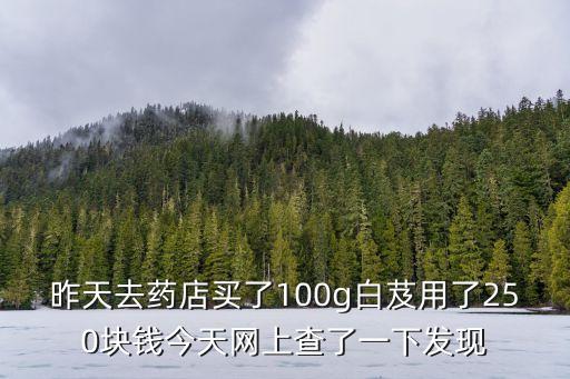 昨天去藥店買了100g白芨用了250塊錢今天網(wǎng)上查了一下發(fā)現(xiàn)