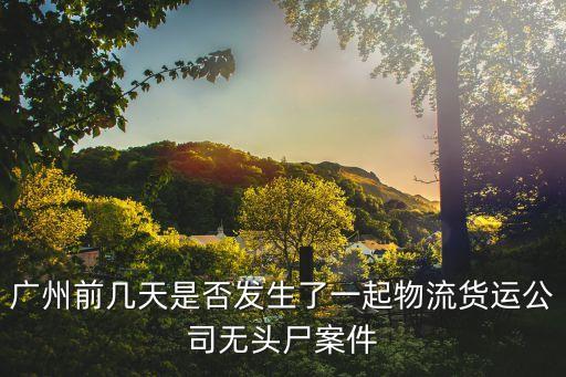 廣州前幾天是否發(fā)生了一起物流貨運(yùn)公司無(wú)頭尸案件