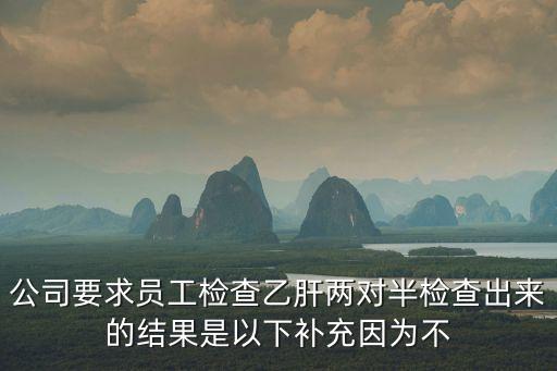 公司要求員工檢查乙肝兩對半檢查出來的結(jié)果是以下補充因為不
