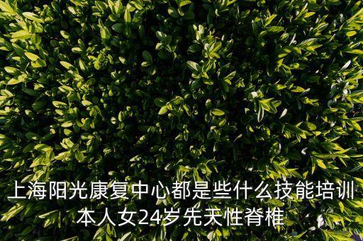 上海陽光康復中心都是些什么技能培訓本人女24歲先天性脊椎