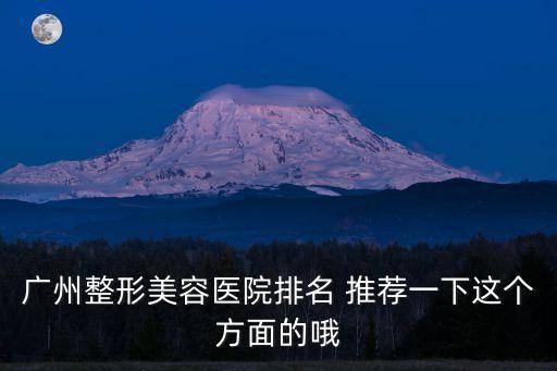 廣州整形美容醫院排名 推薦一下這個方面的哦