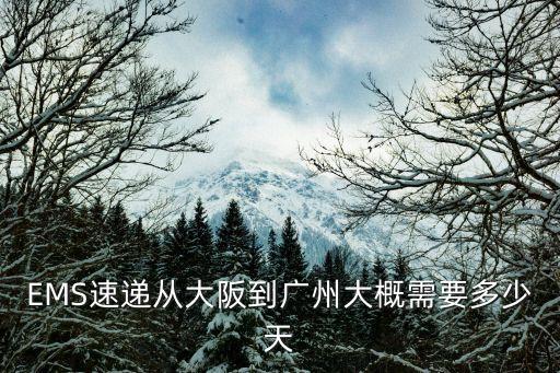 大阪到廣州快遞，EMS速遞從大阪到廣州大概需要多少天