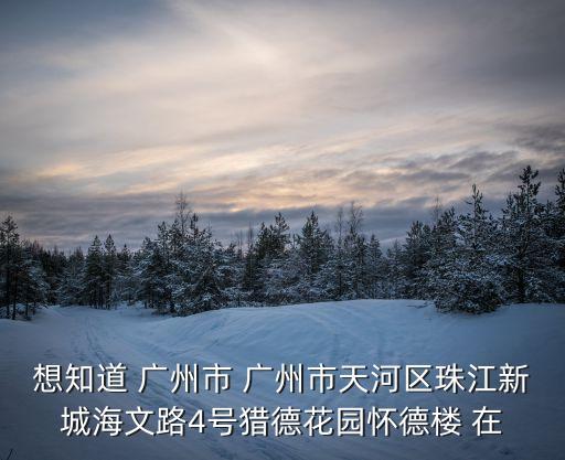 想知道 廣州市 廣州市天河區(qū)珠江新城海文路4號獵德花園懷德樓 在