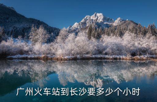 廣州站有到長沙的火車站時刻表，廣州到長沙站點查詢