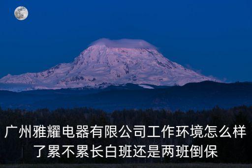 廣州雅耀電器有限公司工作環境怎么樣了累不累長白班還是兩班倒保