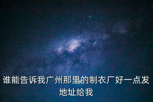 誰能告訴我廣州那里的制衣廠好一點發地址給我