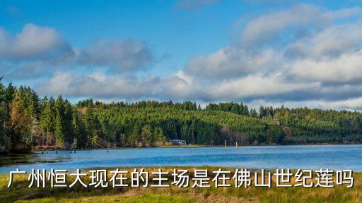廣州恒大現在的主場是在佛山世紀蓮嗎