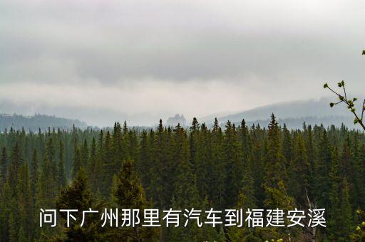 安溪到廣州汽車電話多少錢，安溪到廣州的長途汽車是到廣州的哪個客運站呢