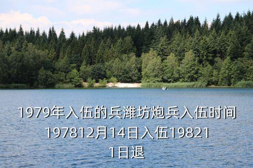 1979年入伍的兵濰坊炮兵入伍時間197812月14日入伍198211日退