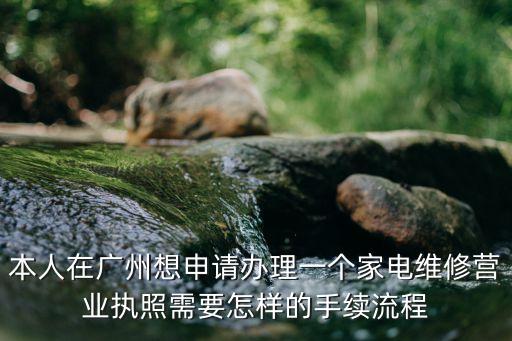 本人在廣州想申請辦理一個家電維修營業執照需要怎樣的手續流程