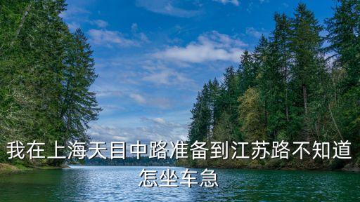 我在上海天目中路準備到江蘇路不知道怎坐車急