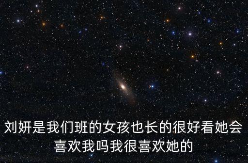 劉妍是我們班的女孩也長的很好看她會(huì)喜歡我嗎我很喜歡她的