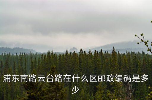 浦東南路云臺路在什么區郵政編碼是多少