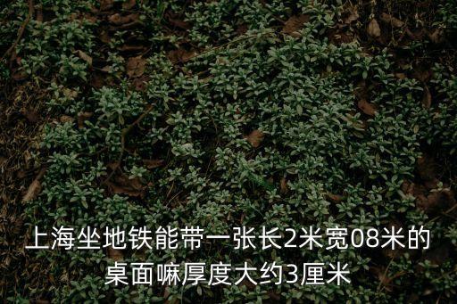 上海市地鐵新規定，上海坐地鐵能帶一張長2米寬08米的桌面嘛厚度大約3厘米