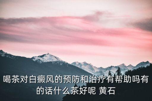 喝茶對白癜風的預防和治療有幫助嗎有的話什么茶好呢 黃石