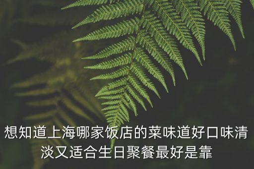 想知道上海哪家飯店的菜味道好口味清淡又適合生日聚餐最好是靠