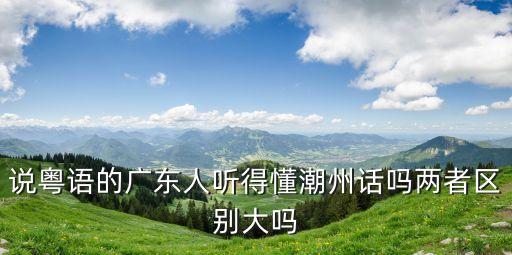 說粵語的廣東人聽得懂潮州話嗎兩者區別大嗎