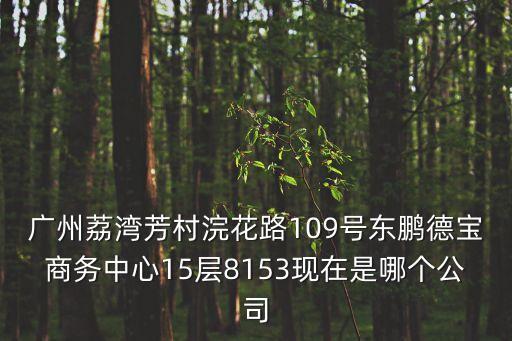 廣州荔灣芳村浣花路109號東鵬德寶商務中心15層8153現在是哪個公司