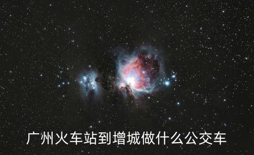 廣州市站到增城區坐車豐，廣州火車站怎么坐車到增城