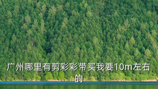 廣州哪里有剪彩彩帶買我要10m左右的