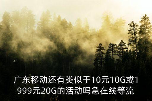 廣東移動還有類似于10元10G或1999元20G的活動嗎急在線等流