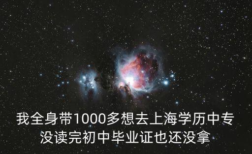 我全身帶1000多想去上海學歷中專沒讀完初中畢業證也還沒拿
