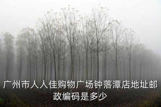廣州市人人佳購物廣場鐘落潭店地址郵政編碼是多少