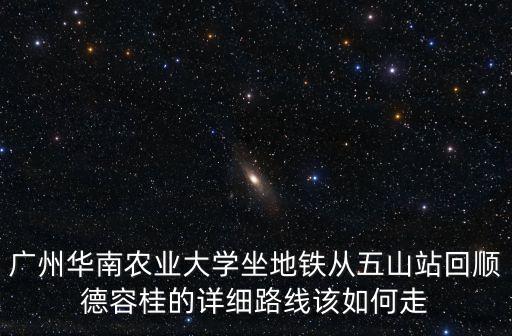 廣州華南農業(yè)大學坐地鐵從五山站回順德容桂的詳細路線該如何走