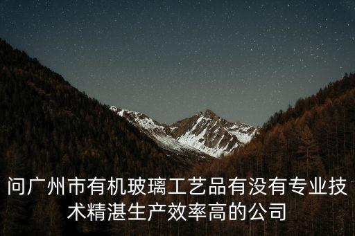 問廣州市有機玻璃工藝品有沒有專業(yè)技術(shù)精湛生產(chǎn)效率高的公司