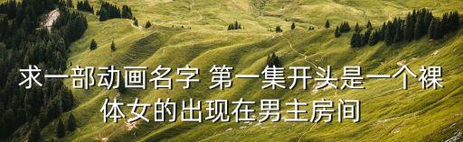 求一部動畫名字 第一集開頭是一個裸體女的出現在男主房間