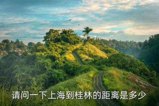 上海到桂林，請(qǐng)問一下上海到桂林的距離是多少