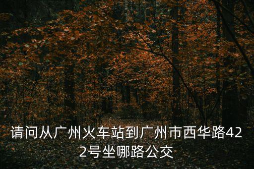 廣州站到西華路，廣州火車站到荔灣區西華路怎么坐車知道的朋友告訴下急啊