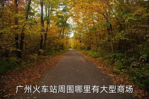 廣州火車站附近的商場地址，離廣州火車站最近的商場是哪個
