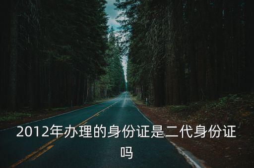 廣州2012年出生 身份證，2012年辦理的身份證是二代身份證嗎