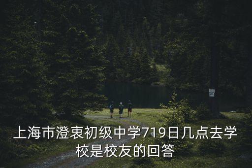上海市澄衷初級中學(xué)719日幾點去學(xué)校是校友的回答