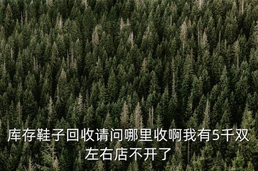 庫存鞋子回收請問哪里收啊我有5千雙左右店不開了