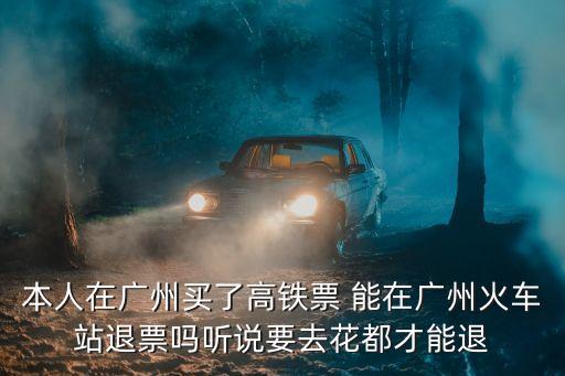 本人在廣州買了高鐵票 能在廣州火車站退票嗎聽說要去花都才能退