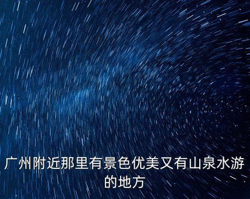 廣州附近那里有景色優美又有山泉水游的地方