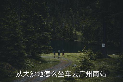從大沙地怎么坐車去廣州南站