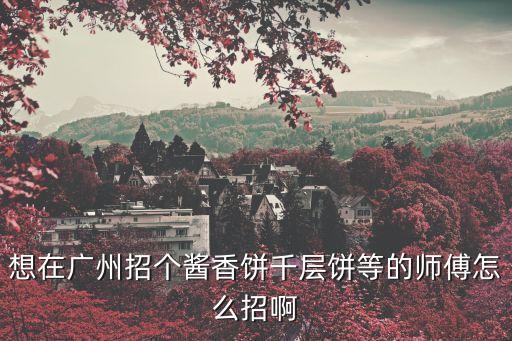 廣州招聘早餐面點廚師招聘，想在廣州招個醬香餅千層餅等的師傅怎么招啊