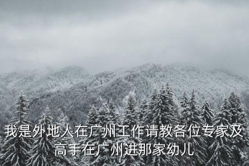 我是外地人在廣州工作請教各位專家及高手在廣州進那家幼兒