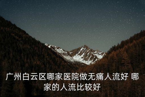 廣州白云區哪家醫院做無痛人流好 哪家的人流比較好