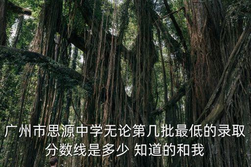 廣州市思源中學無論第幾批最低的錄取分數(shù)線是多少 知道的和我