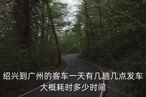 資興到廣州客車幾點發車，紹興到廣州的客車一天有幾趟幾點發車大概耗時多少時間