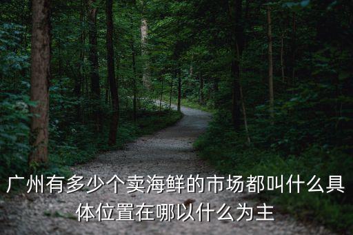 廣州有多少個賣海鮮的市場都叫什么具體位置在哪以什么為主