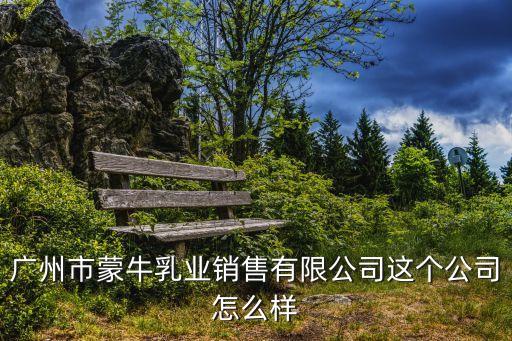 廣州市蒙牛乳業銷售有限公司這個公司怎么樣
