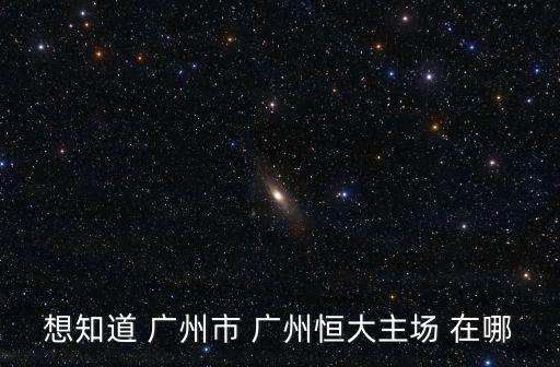 想知道 廣州市 廣州恒大主場 在哪