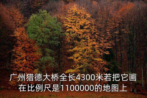 廣州獵德大橋全長4300米若把它畫在比例尺是1100000的地圖上