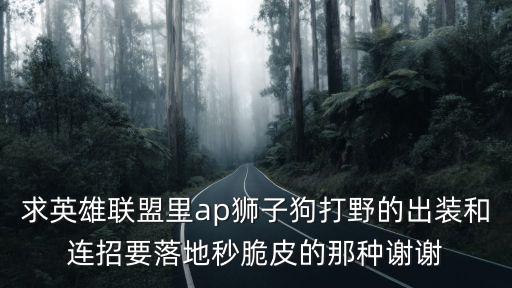 求英雄聯(lián)盟里ap獅子狗打野的出裝和連招要落地秒脆皮的那種謝謝